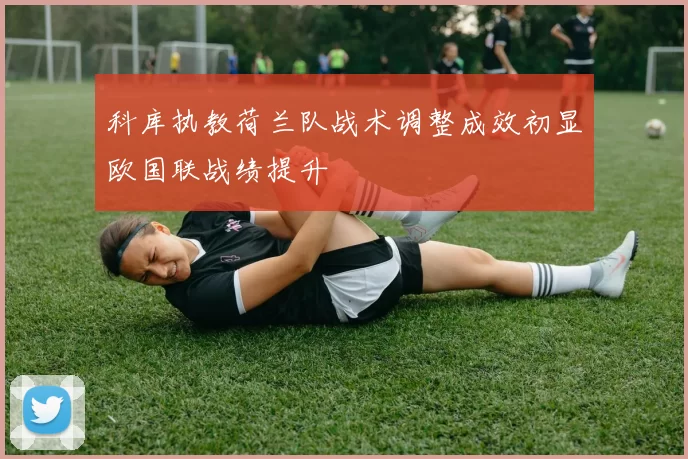 科库执教荷兰队战术调整成效初显欧国联战绩提升