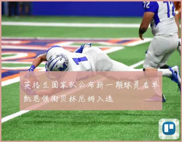 英格兰国家队公布新一期球员名单凯恩领衔贝林厄姆入选