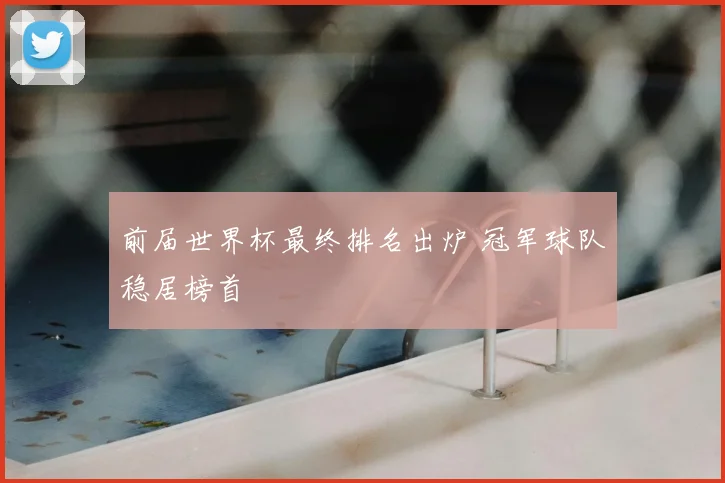 前届世界杯最终排名出炉 冠军球队稳居榜首