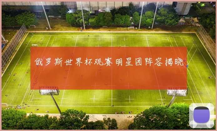 俄罗斯世界杯观赛明星团阵容揭晓