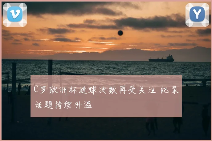 C罗欧洲杯进球次数再受关注 纪录话题持续升温