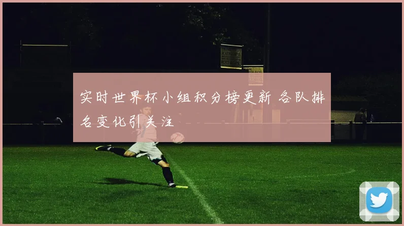 实时世界杯小组积分榜更新 各队排名变化引关注
