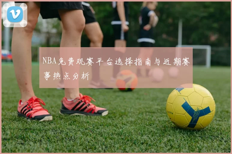 NBA免费观赛平台选择指南与近期赛事热点分析
