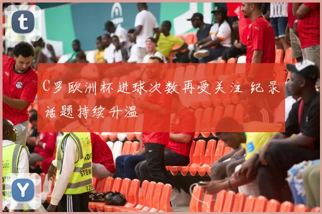 C罗欧洲杯进球次数再受关注 纪录话题持续升温