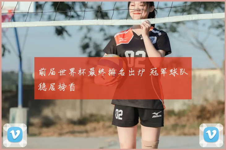 前届世界杯最终排名出炉 冠军球队稳居榜首
