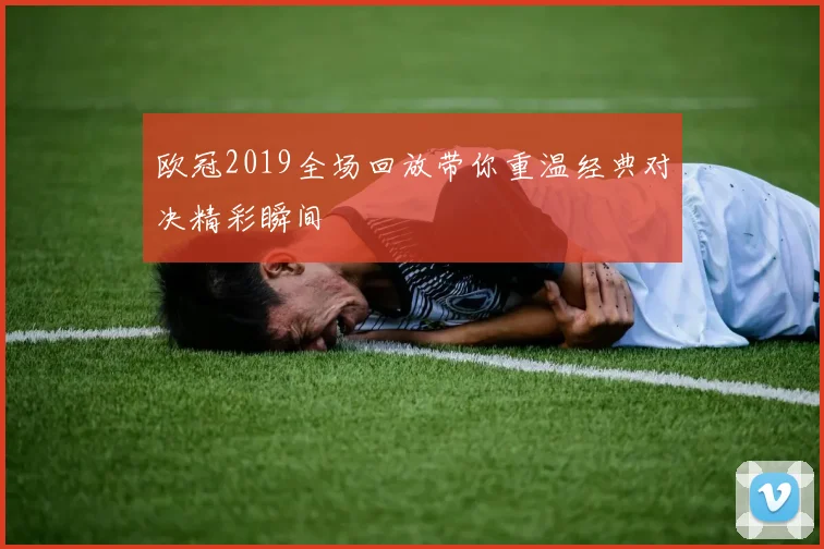 欧冠2019全场回放带你重温经典对决精彩瞬间