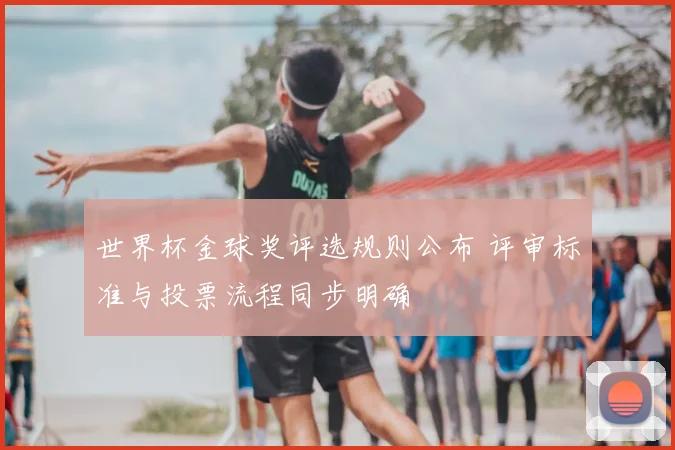 世界杯金球奖评选规则公布 评审标准与投票流程同步明确