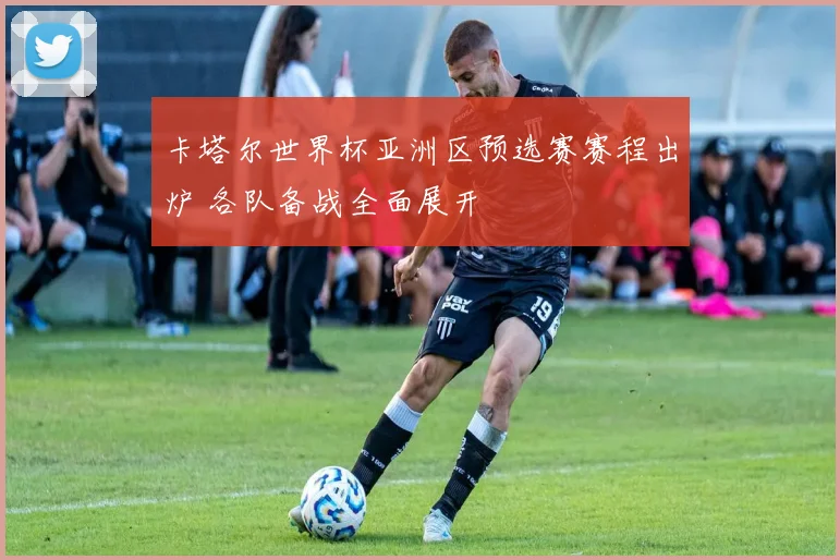 卡塔尔世界杯亚洲区预选赛赛程出炉 各队备战全面展开