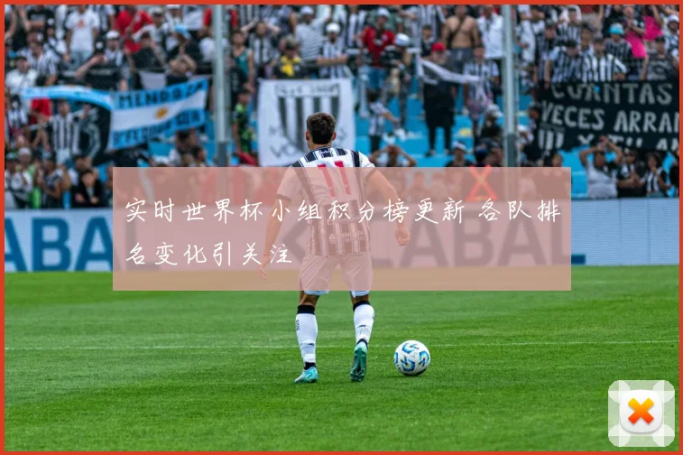 实时世界杯小组积分榜更新 各队排名变化引关注