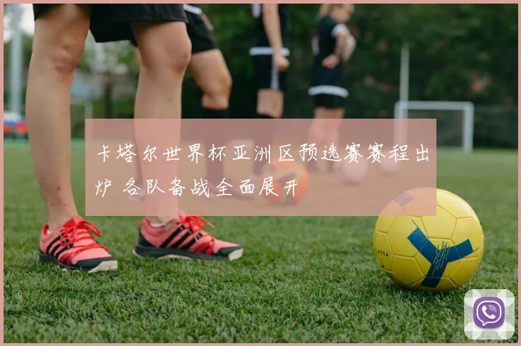 卡塔尔世界杯亚洲区预选赛赛程出炉 各队备战全面展开